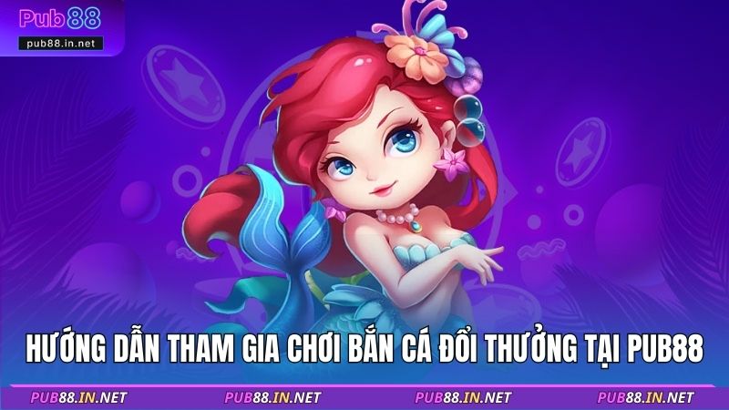 Hướng dẫn tham gia chơi bắn cá đổi thưởng tại PUB88